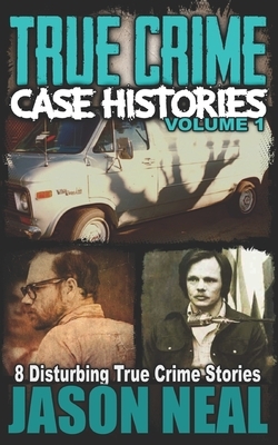 True Crime Case Histories - Volume 1: 8 Disturbing True Crime Stories (True Crime Collection) by Jason Neal