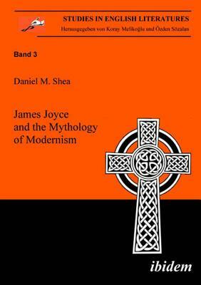 James Joyce and the Mythology of Modernism by Daniel M. Shea