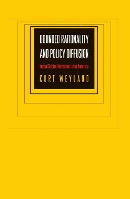 Bounded Rationality and Policy Diffusion: Social Sector Reform in Latin America by Kurt Weyland