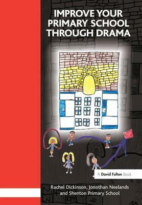 Improve Your Primary School Through Drama by Rachel Dickinson, Jonothan Neelands