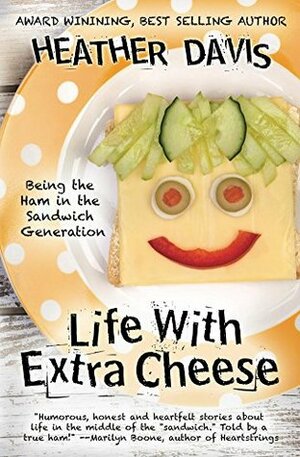 Life with Extra Cheese: Being the Ham in the Sandwich Generation by Heather Davis