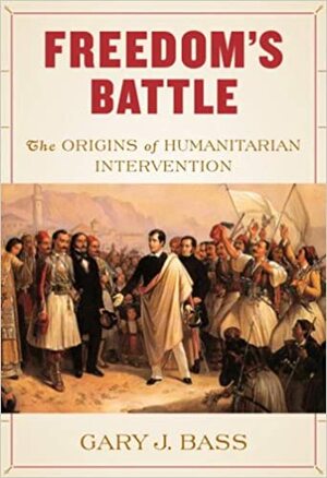 Freedom's Battle: The Origins of Humanitarian Intervention by Gary J. Bass