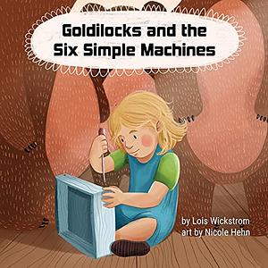 Goldilocks and the Six Simple Machines by Lois Wickstrom