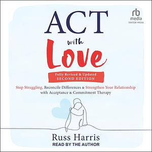 ACT with Love: Stop Struggling, Reconcile Differences, and Strengthen Your Relationship with Acceptance and Commitment Therapy by Russ Harris