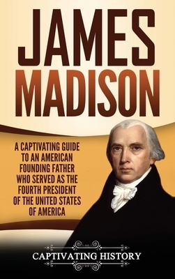 James Madison: A Captivating Guide to an American Founding Father Who Served as the Fourth President of the United States of America by Captivating History