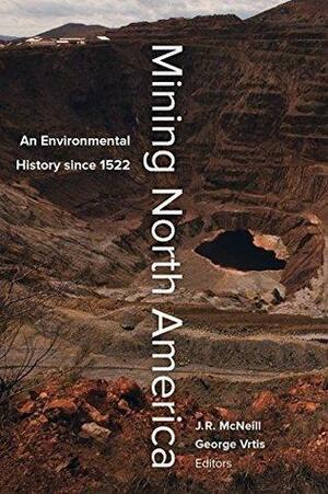 Mining North America: An Environmental History since 1522 by John Robert McNeill, George Vrtis