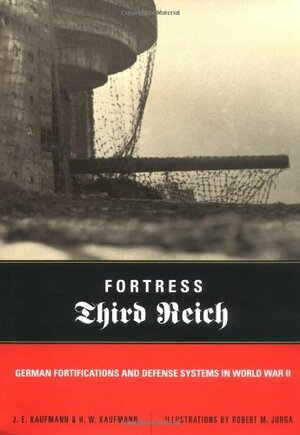 Fortress Third Reich: German Fortifications And Defense Systems In World War II by Robert M. Jurga, J.E. Kaufmann, H.W. Kaufmann