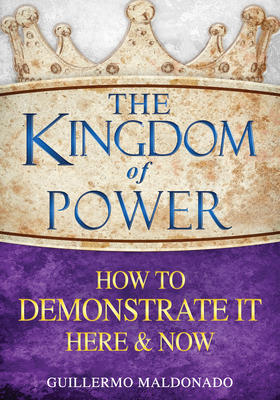 The Kingdom of Power: How to Demonstrate It Here and Now by Guillermo Maldonado