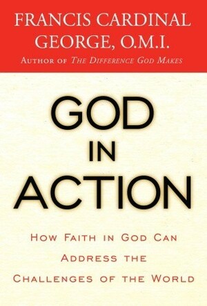 God in Action: How Faith in God Can Address the Challenges of the World by Francis George