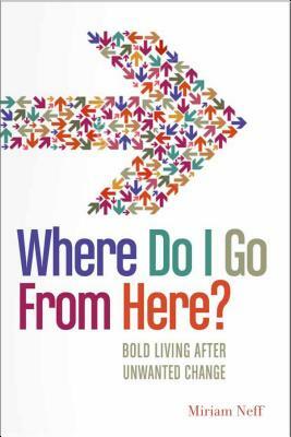 Where Do I Go from Here?: Bold Living After Unwanted Change by Miriam Neff