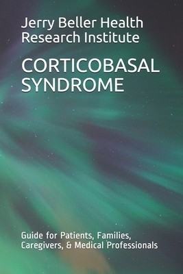 Corticobasal Syndrome: Guide for Patients, Families, Caregivers, & Medical Professionals by Brain Research, Beller Health