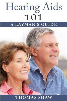Hearing Aids 101: A Layman's Guide by Thomas Shaw