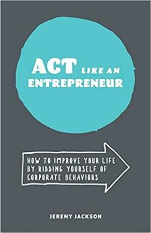 Act Like an Entrepreneur: How to Improve Your Life by Ridding Yourself of Corporate Behaviors by Jeremy Jackson