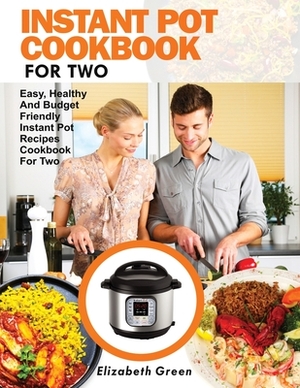 Instant Pot Cookbook for Two: Easy, Healthy and Budget Friendly Instant Pot Recipes Cookbook For Two by Elizabeth Green