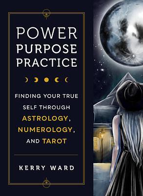 Power, Purpose, Practice: Finding Your True Self Through Astrology, Numerology, and Tarot by Kerry Ward, Kerry Ward
