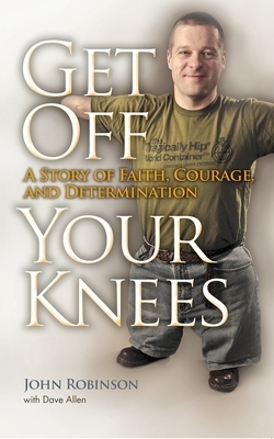 Get Off Your Knees: A Story of Faith, Courage, and Determination by John Robinson