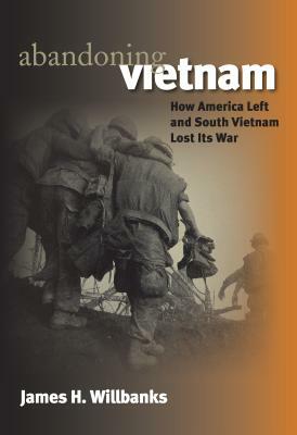 Abandoning Vietnam: How America Left and South Vietnam Lost Its War by James H. Willbanks