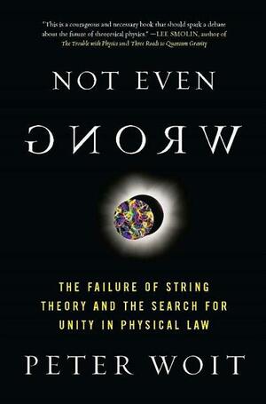 Not Even Wrong: The Failure of String Theory and the Search for Unity in Physical Law for Unity in Physical Law by Peter Woit