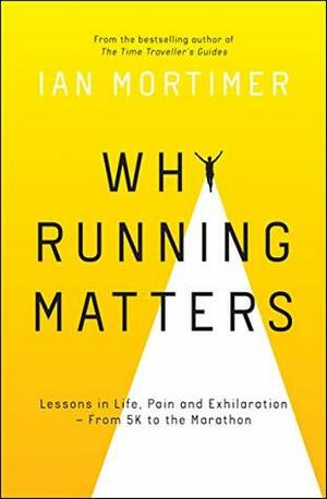 Why Running Matters: Lessons in Life, Pain and Exhilaration – From 5K to the Marathon by Ian Mortimer