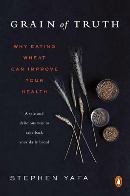 Grain of Truth: Why Eating Wheat Can Improve Your Health by Stephen Yafa