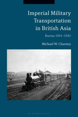 Imperial Military Transportation in British Asia: Burma 1941-1942 by Michael W. Charney