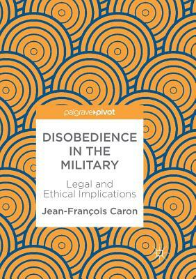 Disobedience in the Military: Legal and Ethical Implications by Jean-François Caron