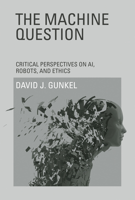 The Machine Question: Critical Perspectives on Ai, Robots, and Ethics by David J. Gunkel