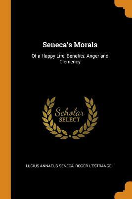 Seneca's Morals: Of a Happy Life, Benefits, Anger and Clemency by Lucius Annaeus Seneca, Roger L'Estrange