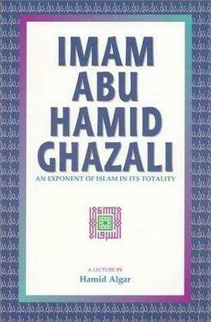 Imam Abu Hamid Ghazali: An Exponent of Islam in Its Totality by Hamid Algar