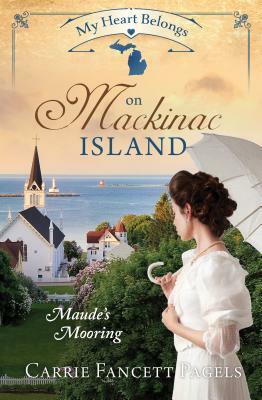 My Heart Belongs on Mackinac Island: Maude's Mooring by Carrie Fancett Pagels