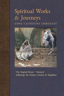 Spiritual Works & Journeys: The Nuptial House, Vineyard, Sufferings for Others, the Church, and the Neighbor by James Richard Wetmore, Anne Catherine Emmerich