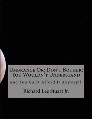 Umbrance or: Don't Bother; You Wouldn't Understand: And You Can't Afford It Anyway!!! by Richard Lee Stuart Jr