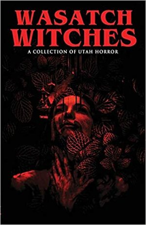 Wasatch Witches: A Collection of Utah Horror by C R Langille, Sariah Horowitz, Jesse N White, Caryn Larrinaga, Lehua Parker, Jo Schneider, Levi Robinson, C H Lindsay, K Scott Forman, Vince Font