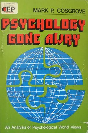 Psychology Gone Awry: Four Psychological World Views by Mark P. Cosgrove