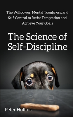 The Science of Self-Discipline: The Willpower, Mental Toughness, and Self-Control to Resist Temptation and Achieve Your Goals by Peter Hollins