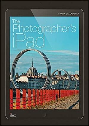 The Photographer's Ipad: The ultimate guide to managing, editing and displaying photos using your iPad by Frank Gallagher