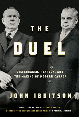 The Duel: Diefenbaker, Pearson, and the Making of Modern Canada by John Ibbitson