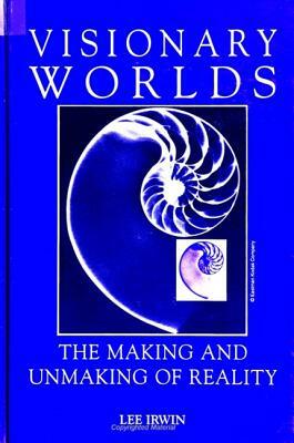 Visionary Worlds: The Making and Unmaking of Reality by Lee Irwin