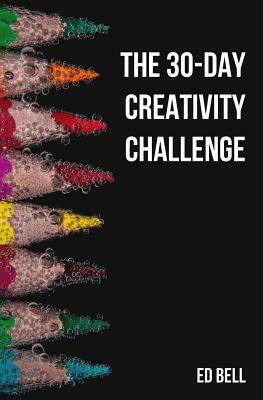 The 30-Day Creativity Challenge: 30 Days to a Seriously More Creative You by Ed Bell