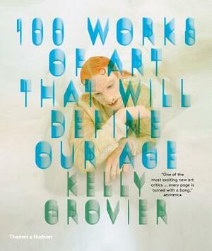 100 Works of Art That Will Define Our Age by Kelly Grovier