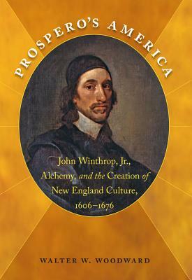 Prospero's America: John Winthrop, Jr., Alchemy, and the Creation of New England Culture, 1606-1676 by Walter W. Woodward