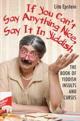 If You Can't Say Anything Nice, Say It in Yiddish: The Book of Yiddish Insults and Curses by Lita Epstein