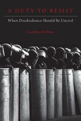 A Duty to Resist: When Disobedience Should Be Uncivil by Candice Delmas