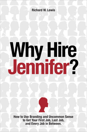 Why Hire Jennifer?How to Use Branding and Uncommon Sense to Get Your First Job, Last Job, and Every Job in Between by Richard W. Lewis