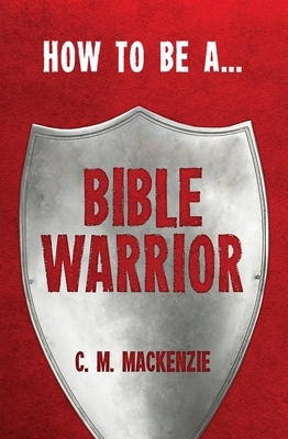 How to Be a Bible Warrior by Catherine MacKenzie