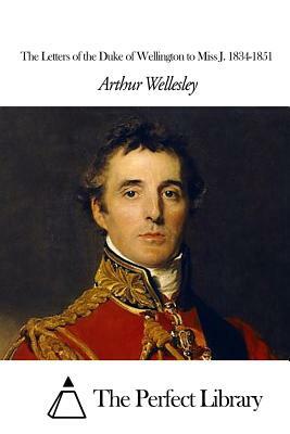 The Letters of the Duke of Wellington to Miss J. 1834-1851 by Arthur Wellesley