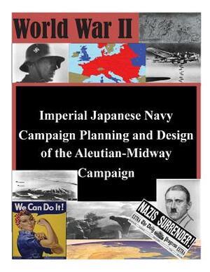 Imperial Japanese Navy Campaign Planning and Design of the Aleutian-Midway Campaign by U. S. Army Command and General Staff Col