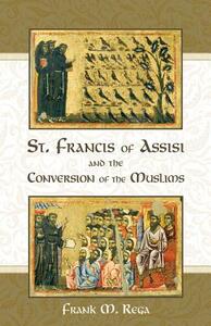 St. Francis of Assisi and the Conversion of the Muslims by Frank M. Rega