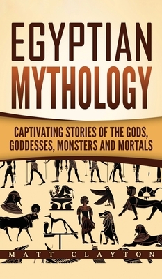 Egyptian Mythology: Captivating Stories of the Gods, Goddesses, Monsters and Mortals by Matt Clayton