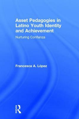 Asset Pedagogies in Latino Youth Identity and Achievement: Nurturing Confianza by Francesca A. López